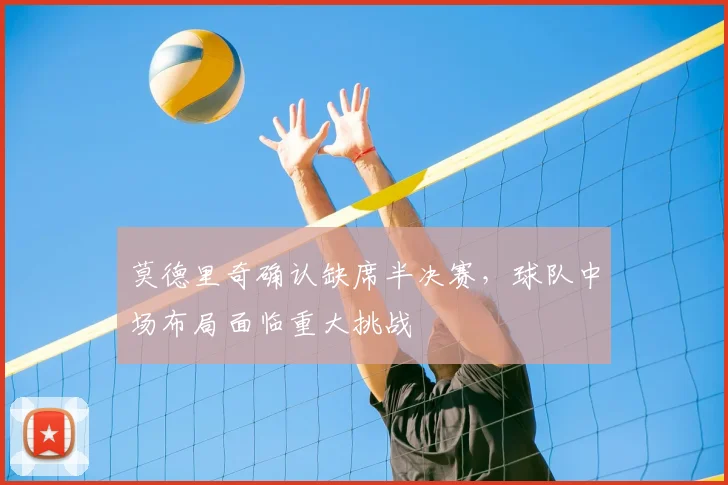 莫德里奇确认缺席半决赛，球队中场布局面临重大挑战