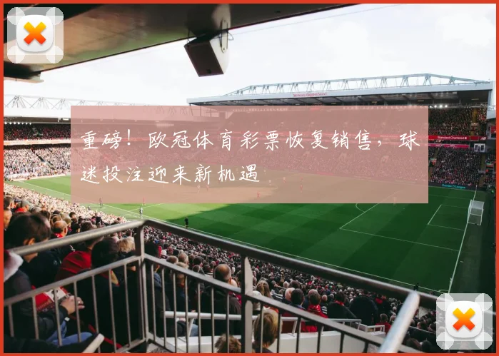 重磅！欧冠体育彩票恢复销售，球迷投注迎来新机遇