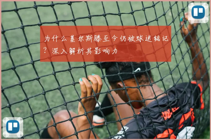 为什么基尔斯滕至今仍被球迷铭记？深入解析其影响力