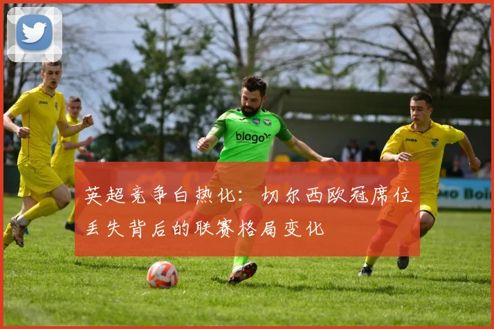 英超竞争白热化:切尔西欧冠席位丢失背后的联赛格局变化