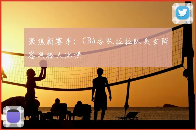 聚焦新赛季:CBA各队拉拉队美女阵容风格大比拼