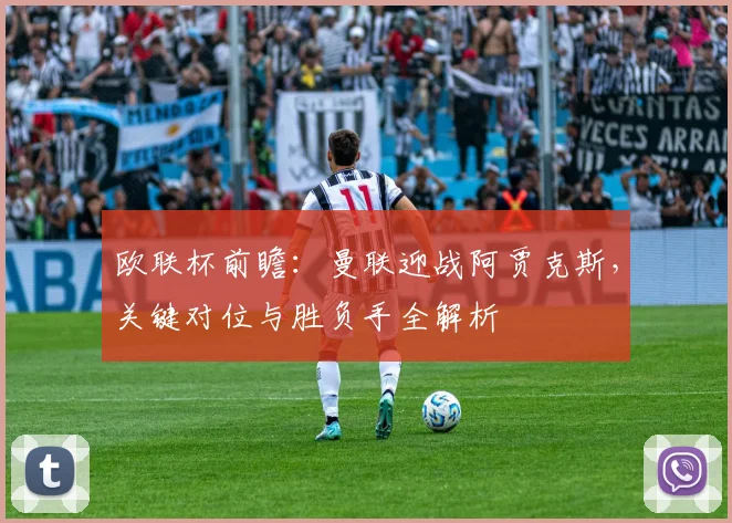 欧联杯前瞻：曼联迎战阿贾克斯，关键对位与胜负手全解析