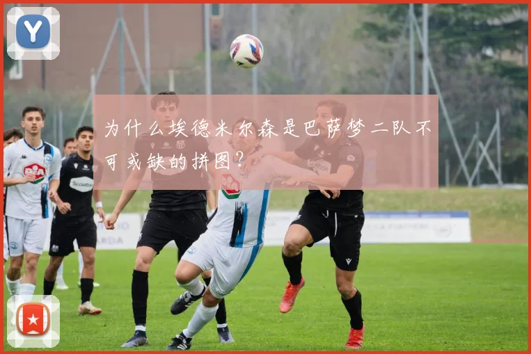 为什么埃德米尔森是巴萨梦二队不可或缺的拼图？