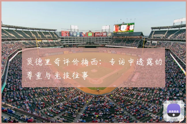 莫德里奇评价梅西：专访中透露的尊重与竞技往事