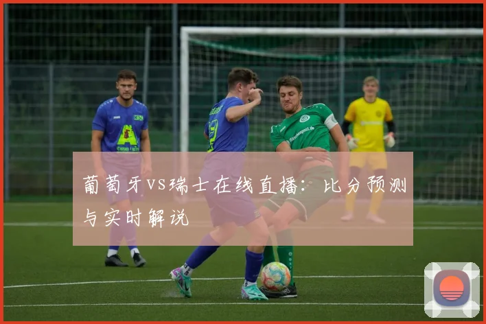 葡萄牙vs瑞士在线直播：比分预测与实时解说