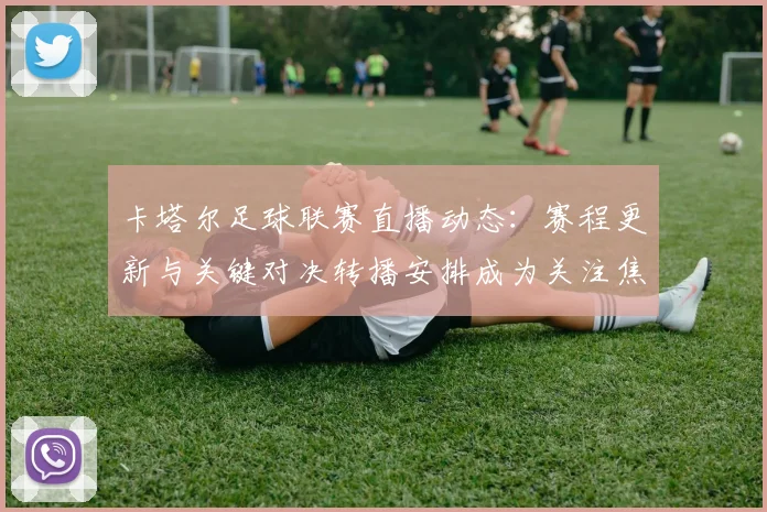 卡塔尔足球联赛直播动态：赛程更新与关键对决转播安排成为关注焦点
