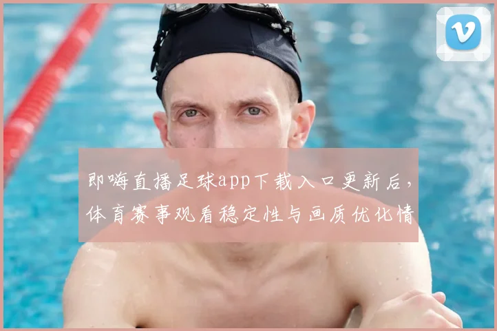 即嗨直播足球app下载入口更新后，体育赛事观看稳定性与画质优化情况仍需关注