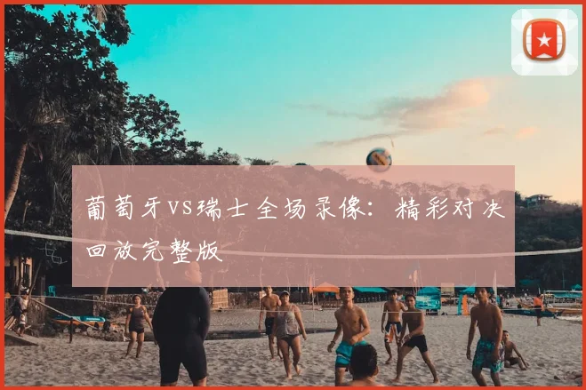 葡萄牙vs瑞士全场录像：精彩对决回放完整版