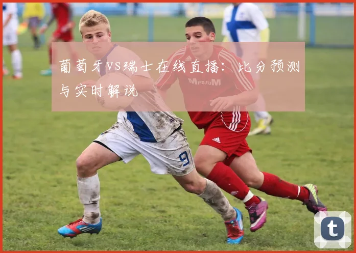 葡萄牙vs瑞士在线直播：比分预测与实时解说