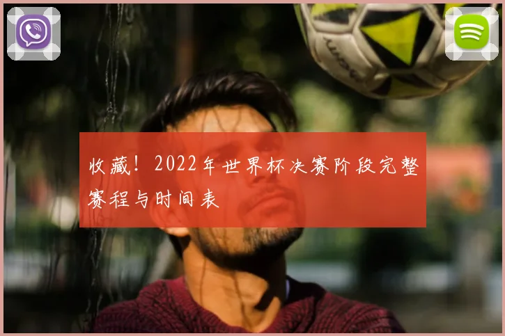 收藏！2022年世界杯决赛阶段完整赛程与时间表