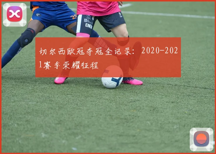 切尔西欧冠夺冠全记录：2020-2021赛季荣耀征程