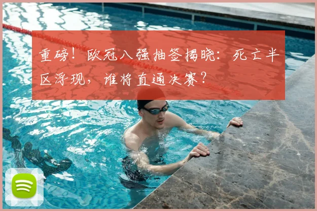 重磅!欧冠八强抽签揭晓:死亡半区浮现,谁将直通决赛?