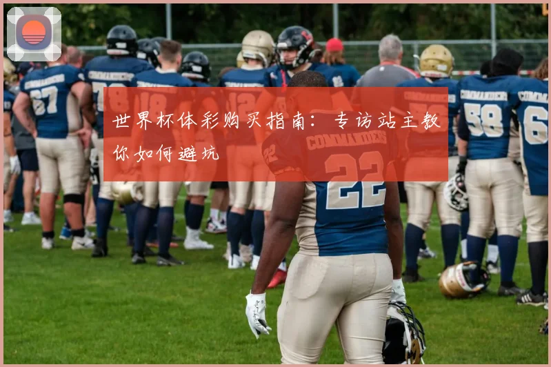 世界杯体彩购买指南：专访站主教你如何避坑