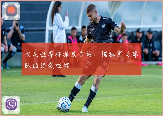 女足世界杯深度专访：揭秘黑马球队的逆袭征程