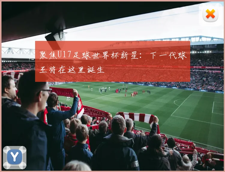 聚焦U17足球世界杯新星：下一代球王将在这里诞生