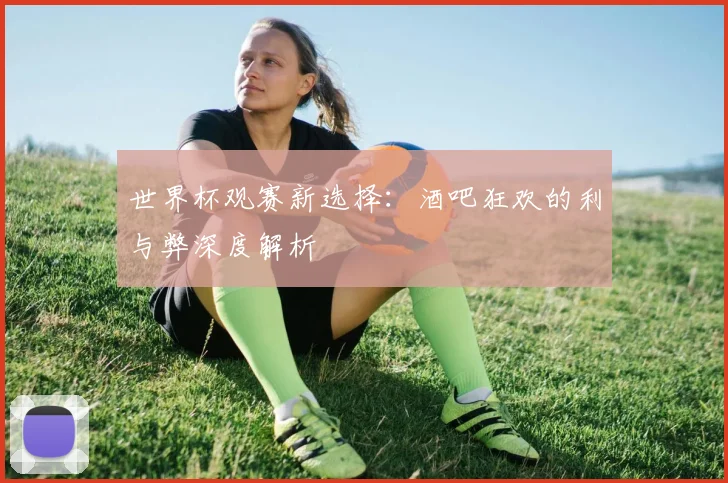 世界杯观赛新选择：酒吧狂欢的利与弊深度解析