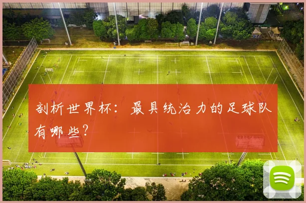 剖析世界杯：最具统治力的足球队有哪些？