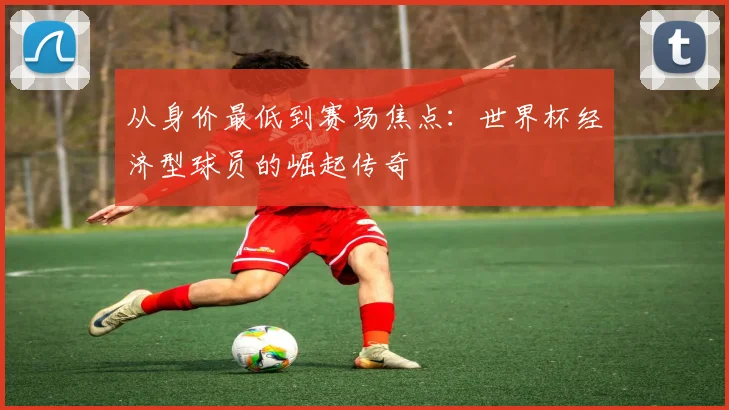 从身价最低到赛场焦点:世界杯经济型球员的崛起传奇