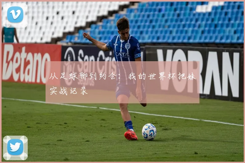 从足球聊到约会：我的世界杯把妹实战记录