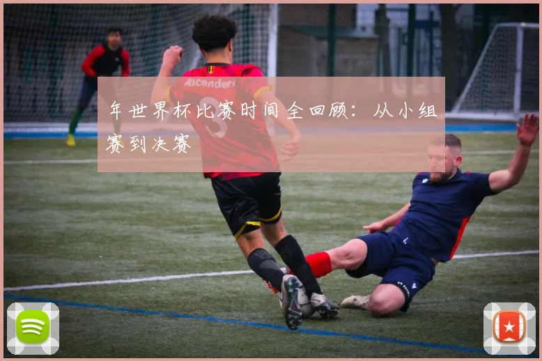 年世界杯比赛时间全回顾:从小组赛到决赛