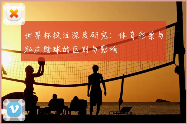世界杯投注深度研究:体育彩票与私庄赌球的区别与影响