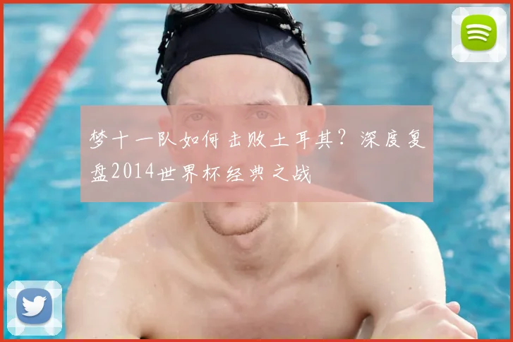 梦十一队如何击败土耳其？深度复盘2014世界杯经典之战