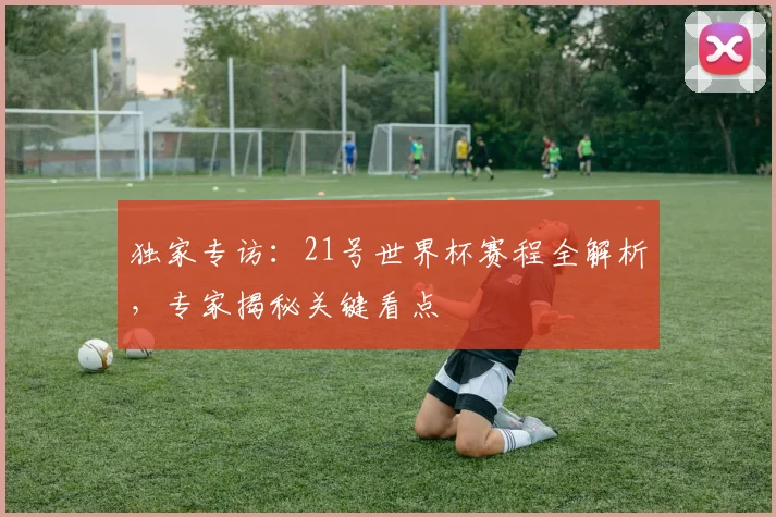 独家专访:21号世界杯赛程全解析,专家揭秘关键看点