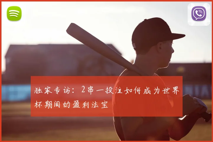 独家专访：2串一投注如何成为世界杯期间的盈利法宝
