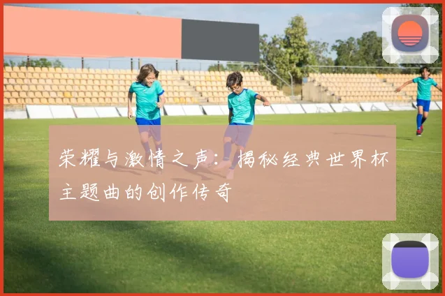 荣耀与激情之声：揭秘经典世界杯主题曲的创作传奇