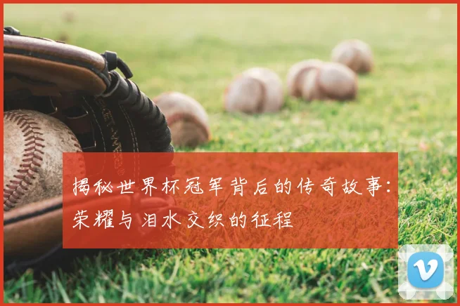 揭秘世界杯冠军背后的传奇故事：荣耀与泪水交织的征程