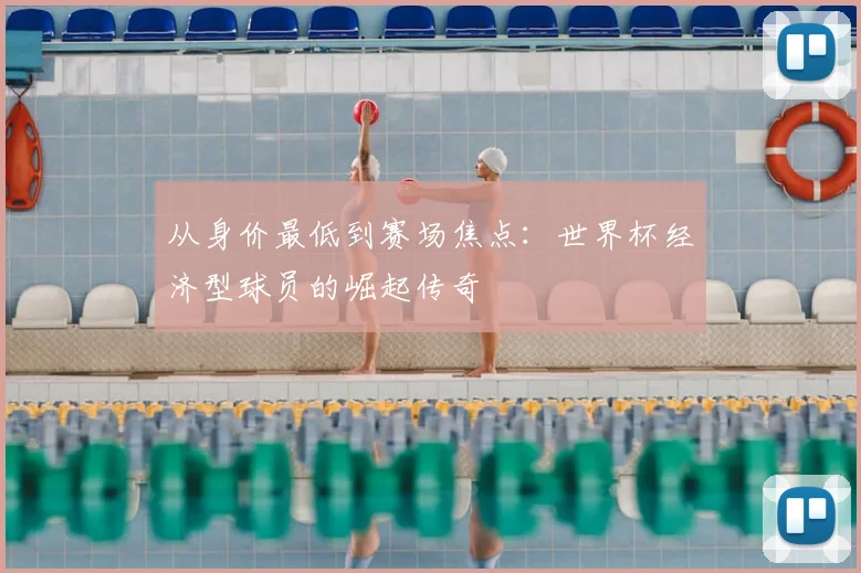 从身价最低到赛场焦点:世界杯经济型球员的崛起传奇