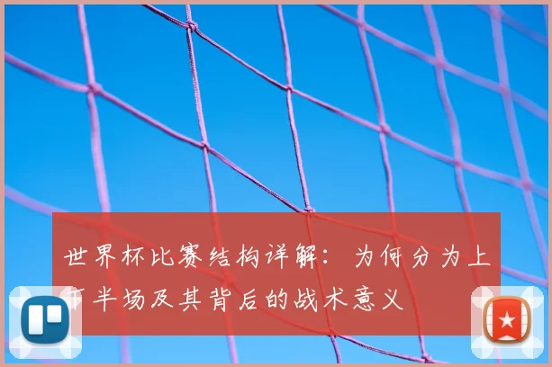 世界杯比赛结构详解：为何分为上下半场及其背后的战术意义