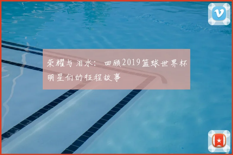 荣耀与泪水：回顾2019篮球世界杯明星们的征程故事