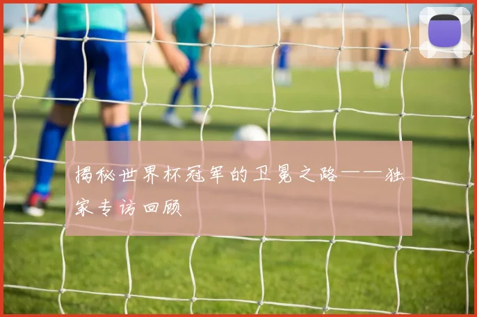 揭秘世界杯冠军的卫冕之路——独家专访回顾