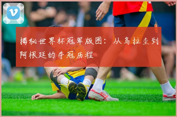 揭秘世界杯冠军版图：从乌拉圭到阿根廷的夺冠历程