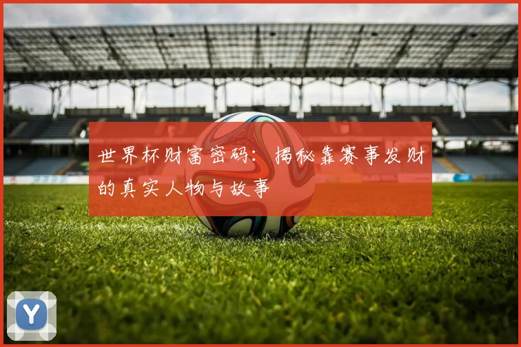世界杯财富密码：揭秘靠赛事发财的真实人物与故事
