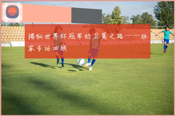 揭秘世界杯冠军的卫冕之路——独家专访回顾