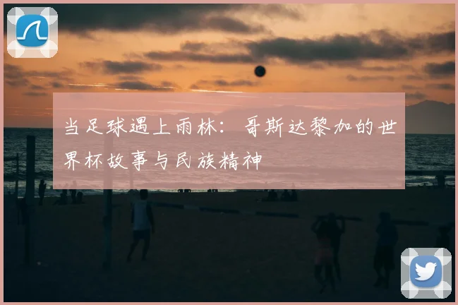 当足球遇上雨林：哥斯达黎加的世界杯故事与民族精神