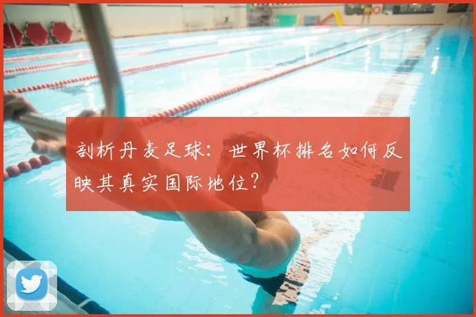 剖析丹麦足球：世界杯排名如何反映其真实国际地位？