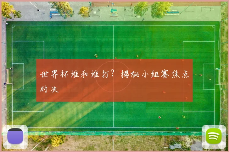 世界杯谁和谁打？揭秘小组赛焦点对决