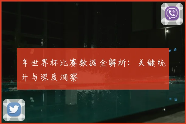 年世界杯比赛数据全解析：关键统计与深度洞察