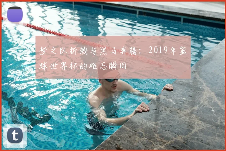 梦之队折戟与黑马奔腾：2019年篮球世界杯的难忘瞬间