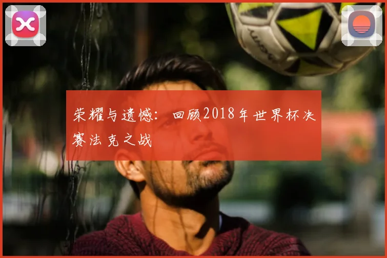 荣耀与遗憾：回顾2018年世界杯决赛法克之战