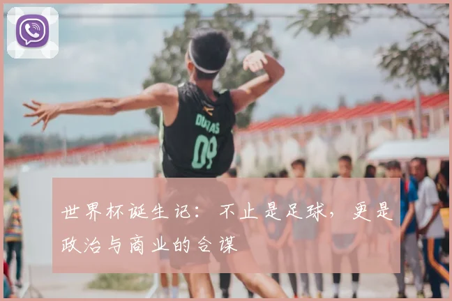 世界杯诞生记：不止是足球，更是政治与商业的合谋