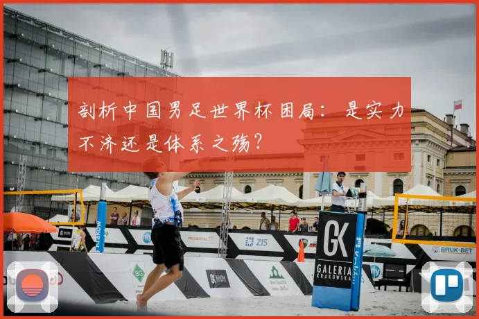 剖析中国男足世界杯困局：是实力不济还是体系之殇？