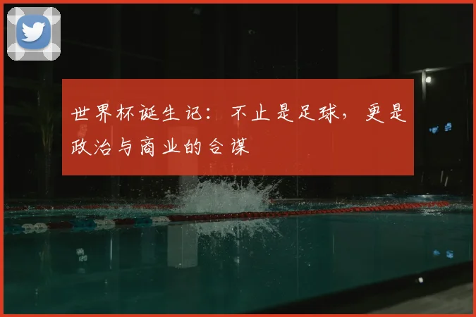 世界杯诞生记：不止是足球，更是政治与商业的合谋