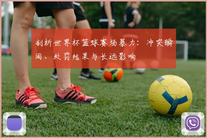 剖析世界杯篮球赛场暴力：冲突瞬间、处罚结果与长远影响