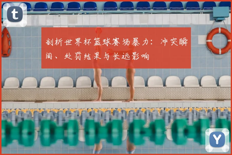 剖析世界杯篮球赛场暴力：冲突瞬间、处罚结果与长远影响