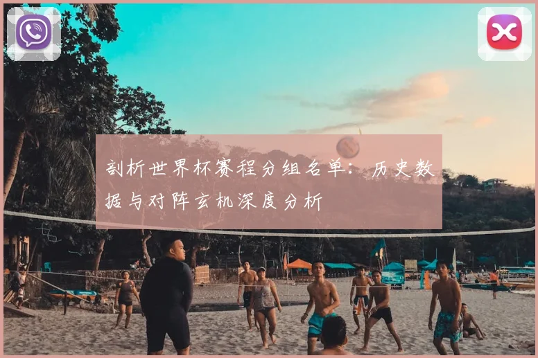 剖析世界杯赛程分组名单：历史数据与对阵玄机深度分析