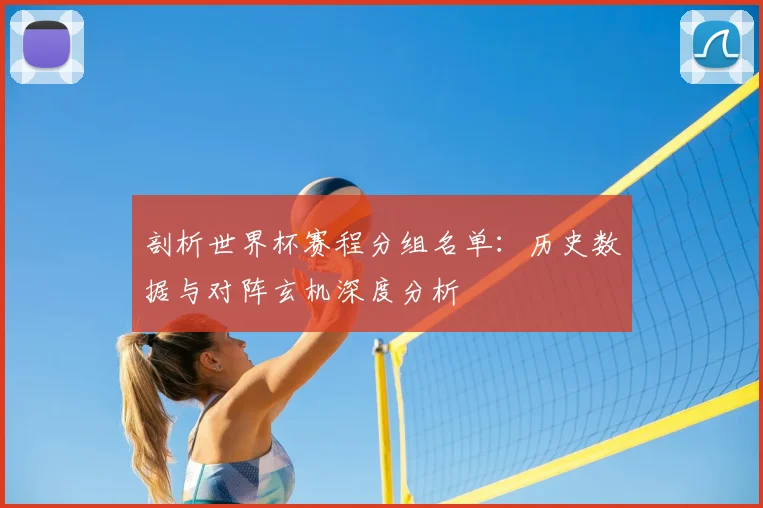 剖析世界杯赛程分组名单：历史数据与对阵玄机深度分析